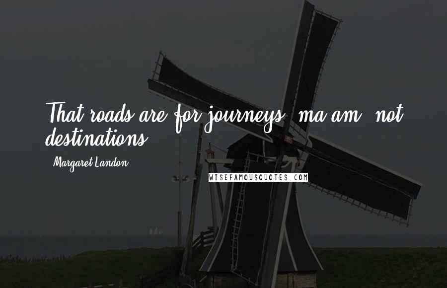 Margaret Landon Quotes: That roads are for journeys, ma'am, not destinations