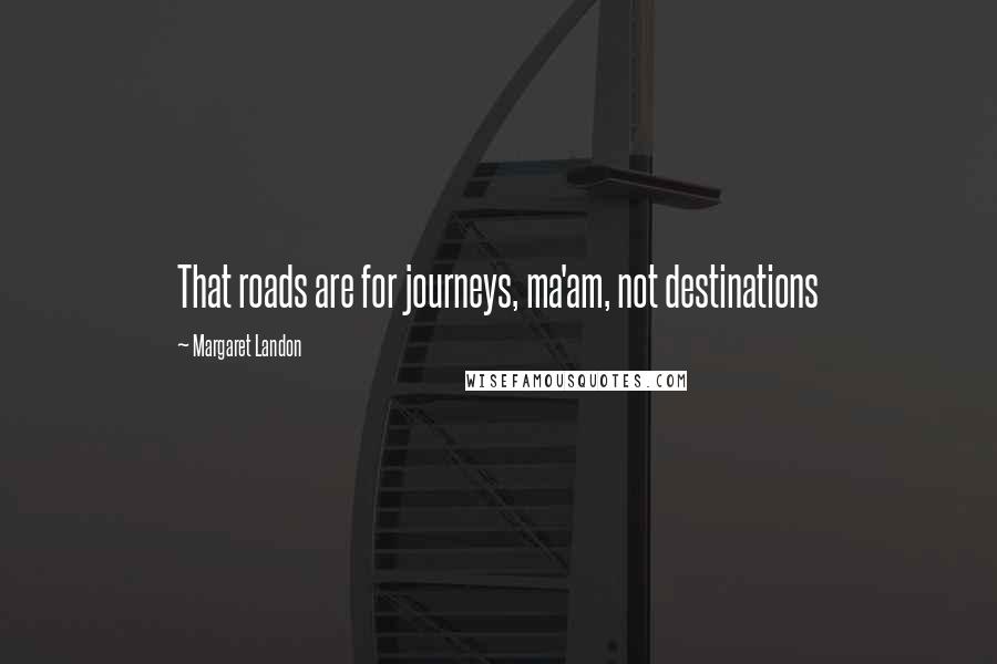 Margaret Landon Quotes: That roads are for journeys, ma'am, not destinations