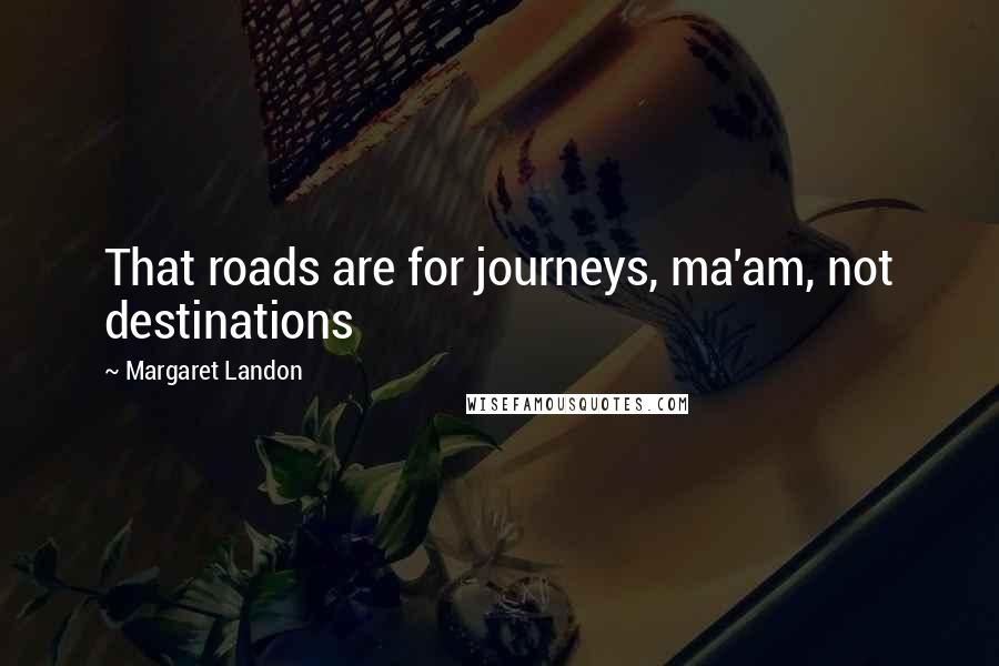 Margaret Landon Quotes: That roads are for journeys, ma'am, not destinations