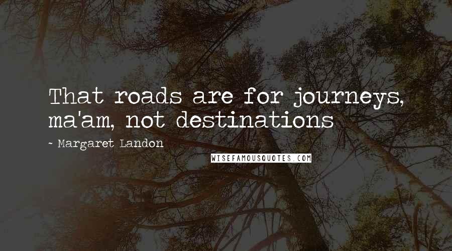 Margaret Landon Quotes: That roads are for journeys, ma'am, not destinations