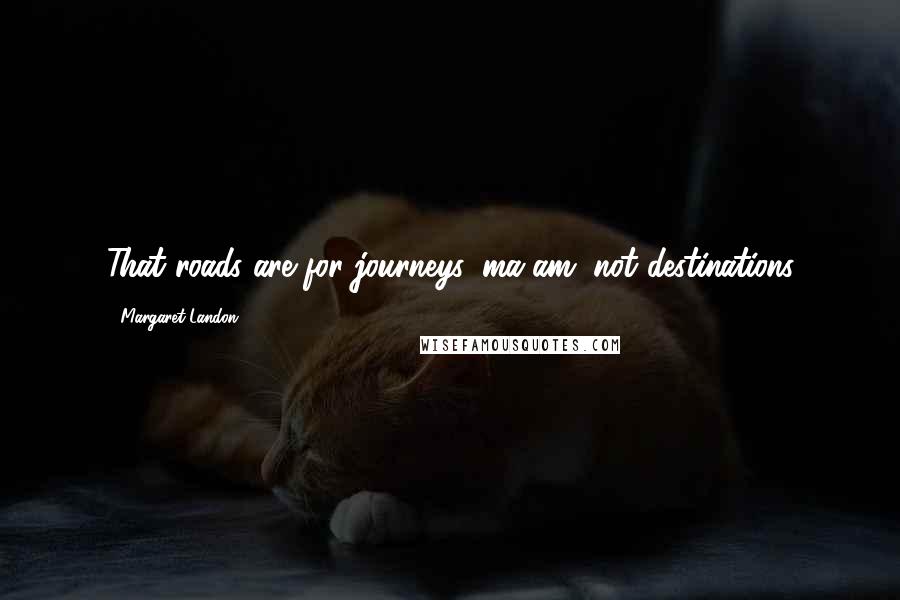 Margaret Landon Quotes: That roads are for journeys, ma'am, not destinations