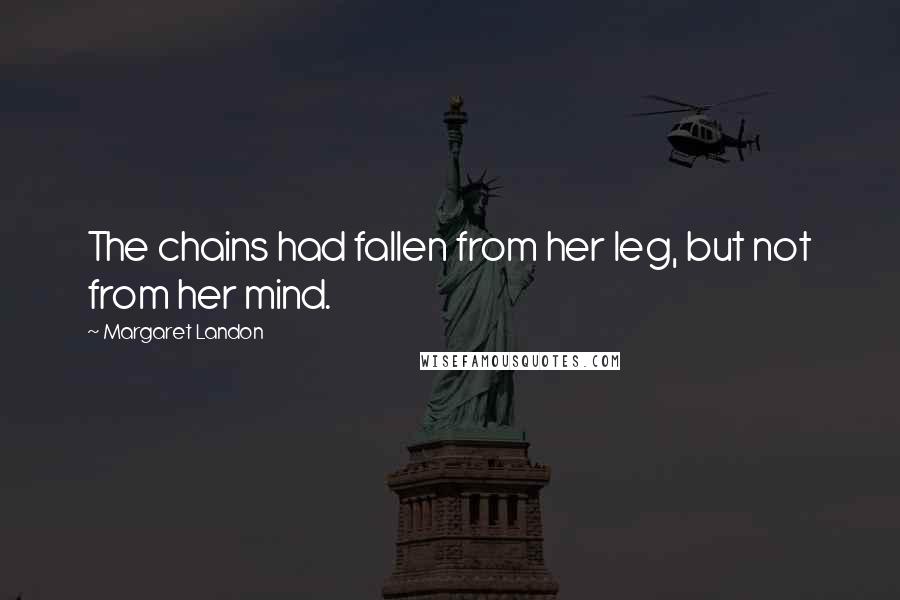 Margaret Landon Quotes: The chains had fallen from her leg, but not from her mind.