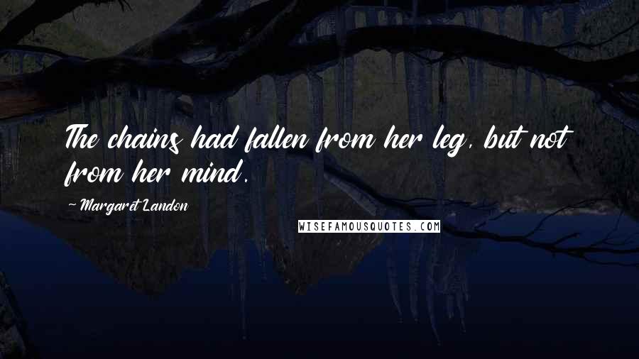 Margaret Landon Quotes: The chains had fallen from her leg, but not from her mind.