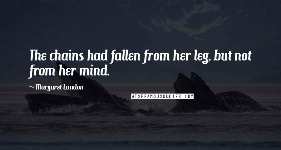 Margaret Landon Quotes: The chains had fallen from her leg, but not from her mind.