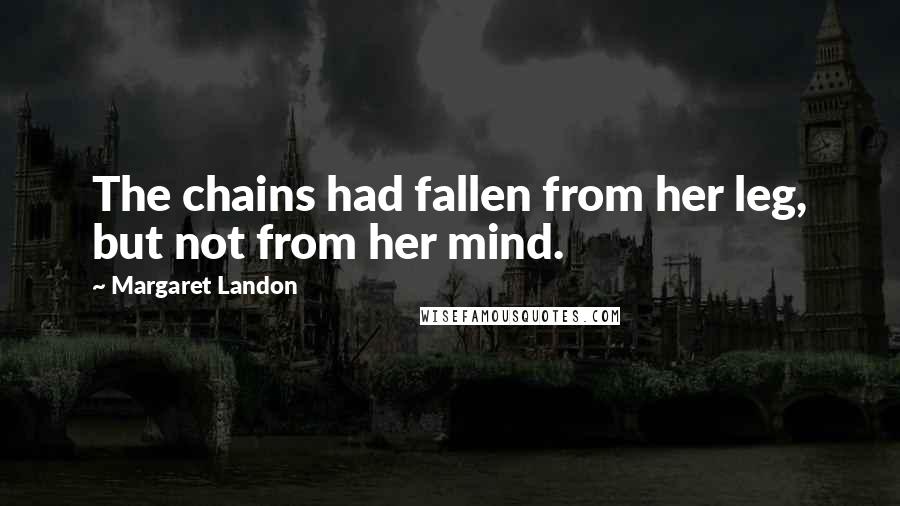 Margaret Landon Quotes: The chains had fallen from her leg, but not from her mind.