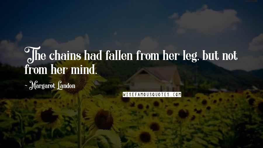 Margaret Landon Quotes: The chains had fallen from her leg, but not from her mind.