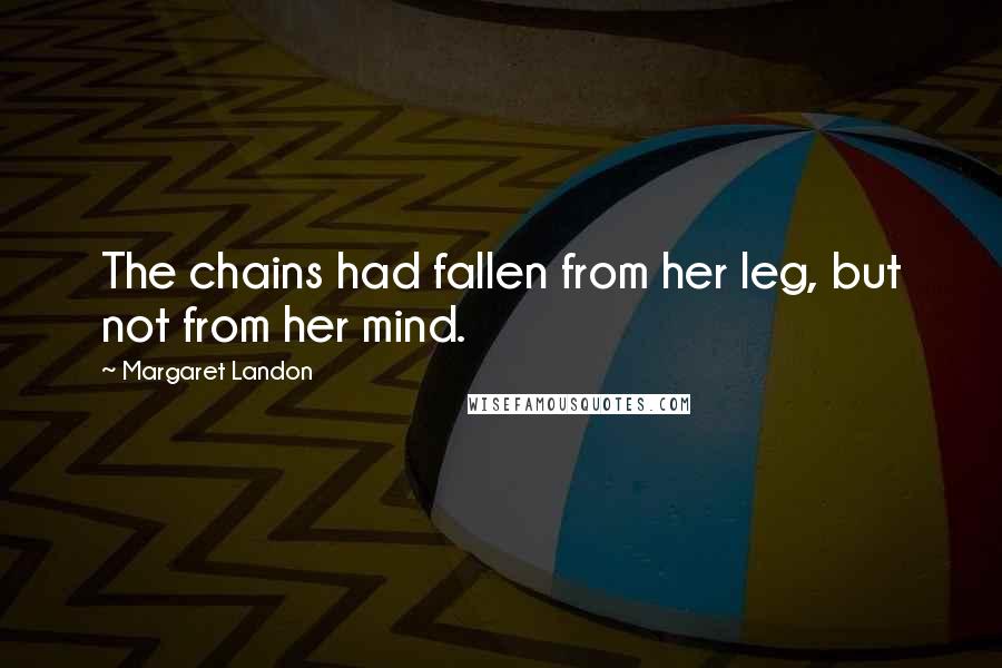 Margaret Landon Quotes: The chains had fallen from her leg, but not from her mind.