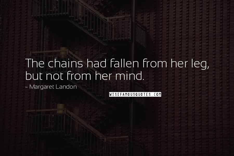 Margaret Landon Quotes: The chains had fallen from her leg, but not from her mind.