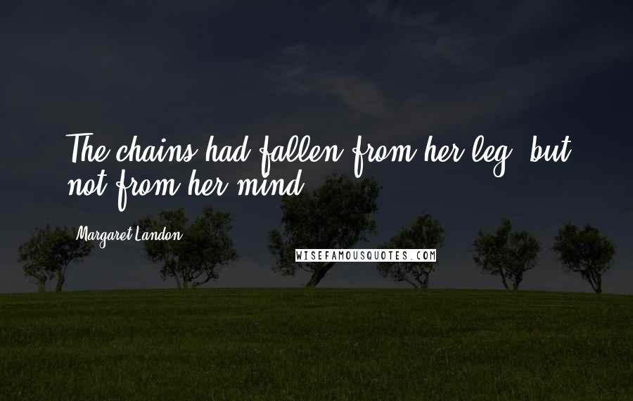 Margaret Landon Quotes: The chains had fallen from her leg, but not from her mind.