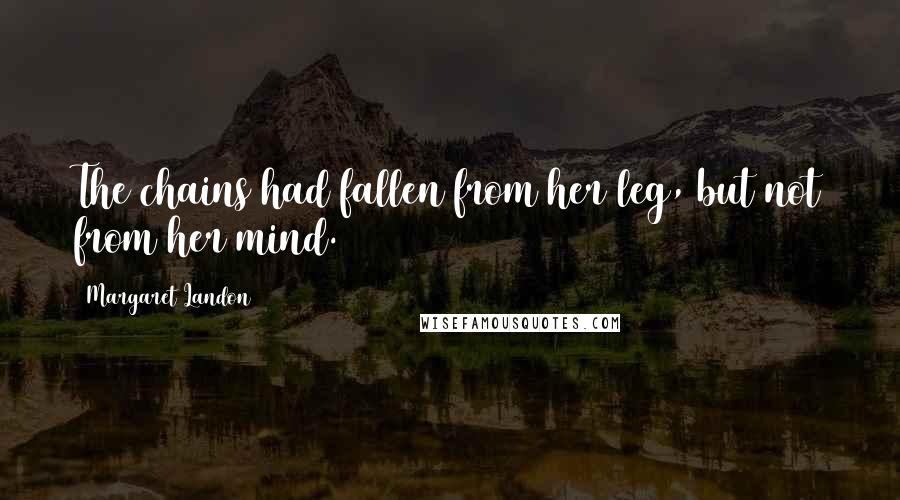 Margaret Landon Quotes: The chains had fallen from her leg, but not from her mind.