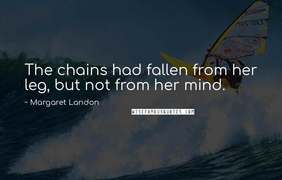 Margaret Landon Quotes: The chains had fallen from her leg, but not from her mind.