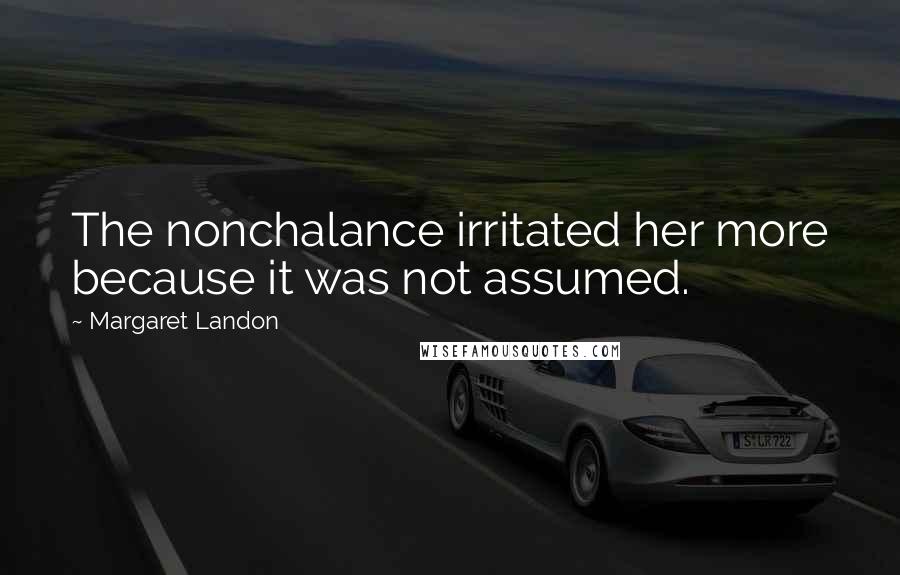 Margaret Landon Quotes: The nonchalance irritated her more because it was not assumed.