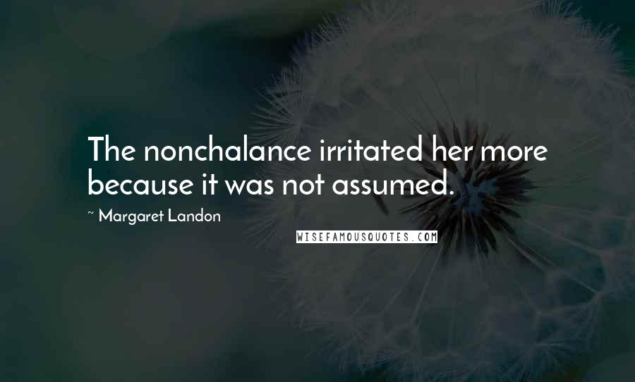 Margaret Landon Quotes: The nonchalance irritated her more because it was not assumed.
