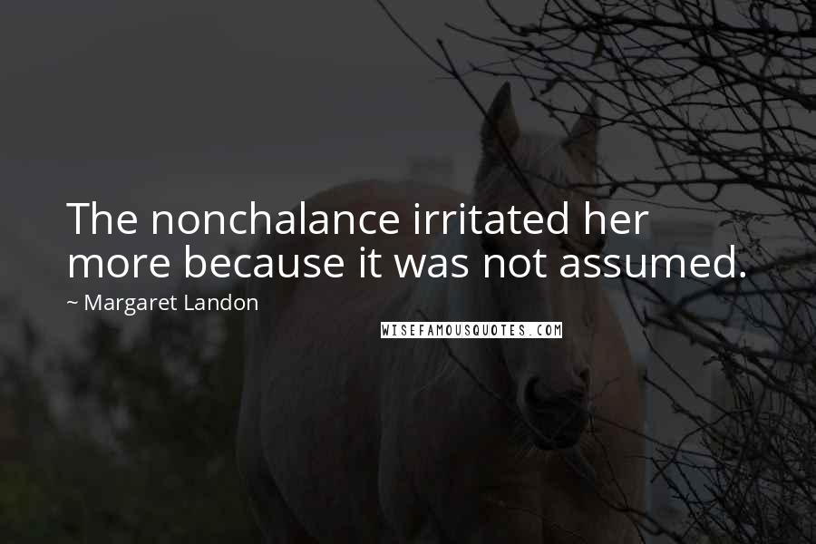 Margaret Landon Quotes: The nonchalance irritated her more because it was not assumed.