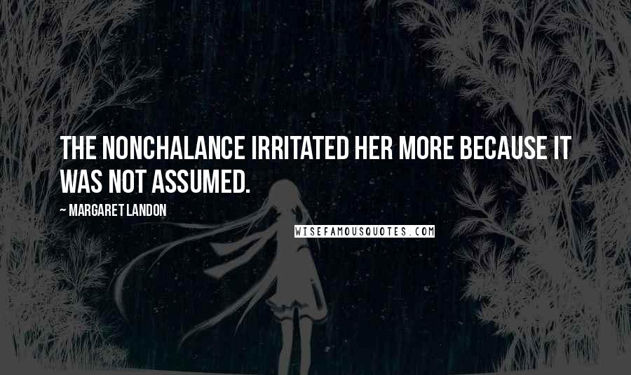 Margaret Landon Quotes: The nonchalance irritated her more because it was not assumed.