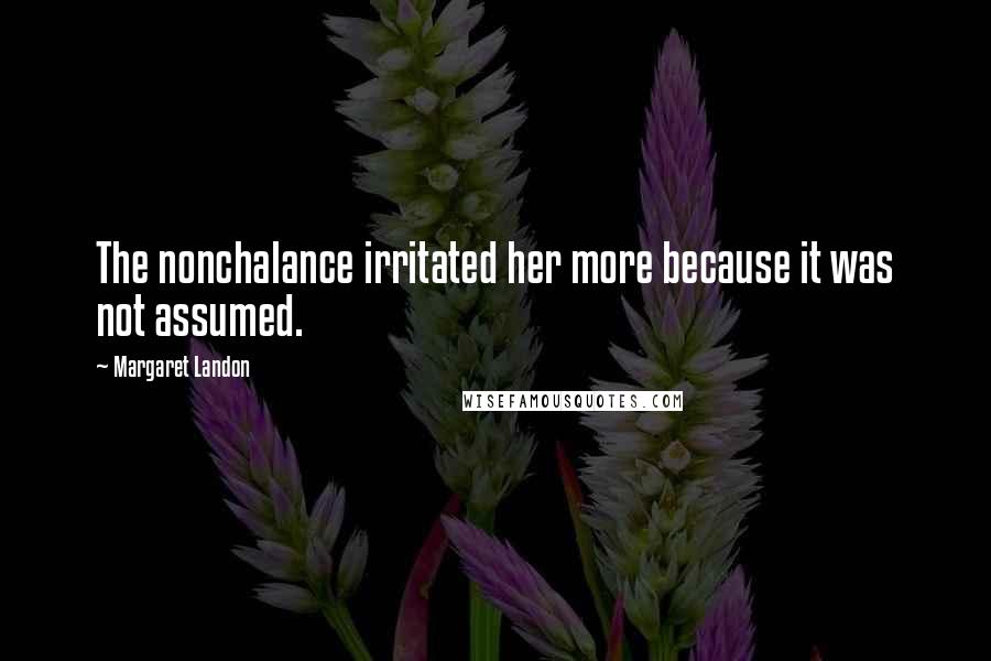 Margaret Landon Quotes: The nonchalance irritated her more because it was not assumed.