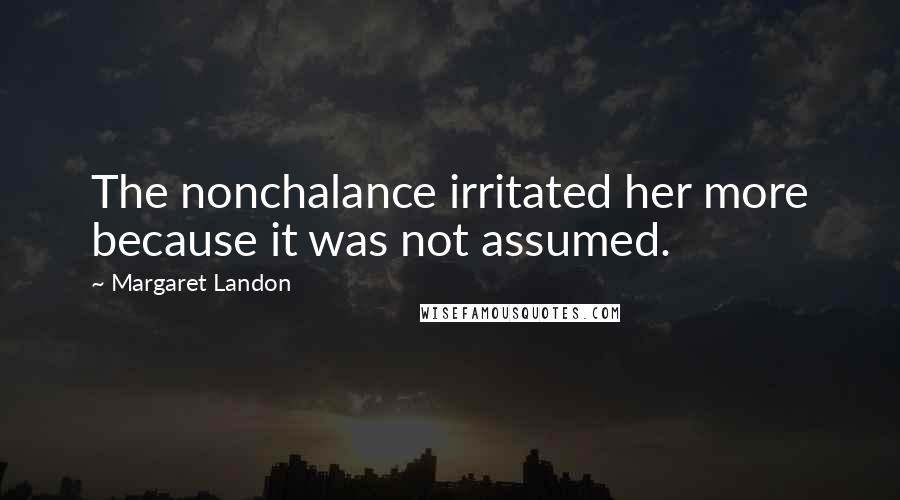 Margaret Landon Quotes: The nonchalance irritated her more because it was not assumed.