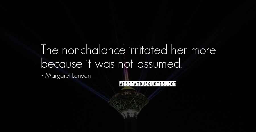 Margaret Landon Quotes: The nonchalance irritated her more because it was not assumed.