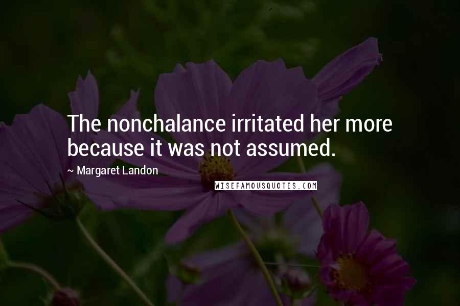 Margaret Landon Quotes: The nonchalance irritated her more because it was not assumed.