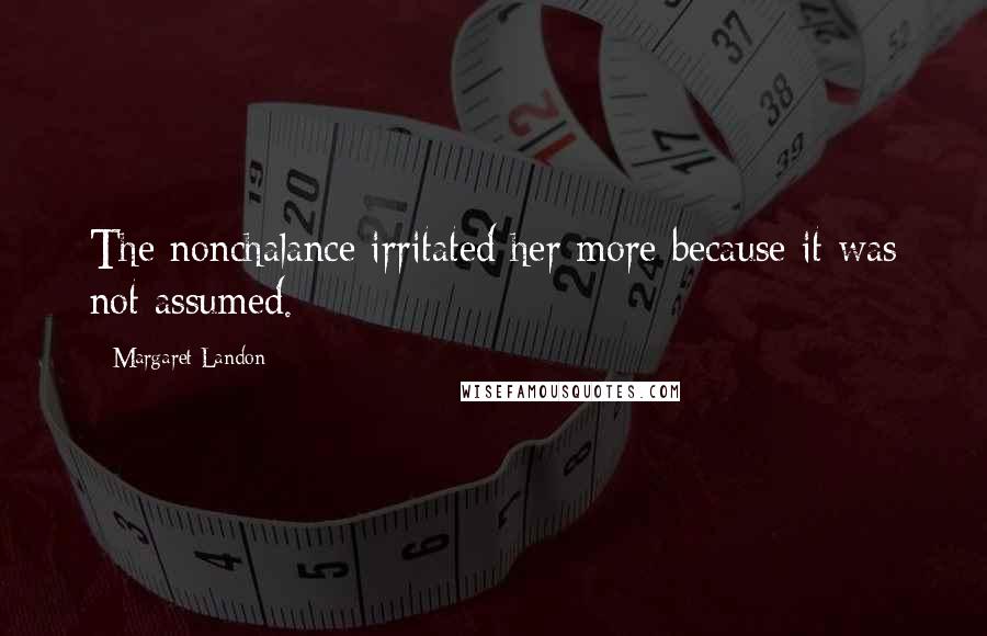 Margaret Landon Quotes: The nonchalance irritated her more because it was not assumed.