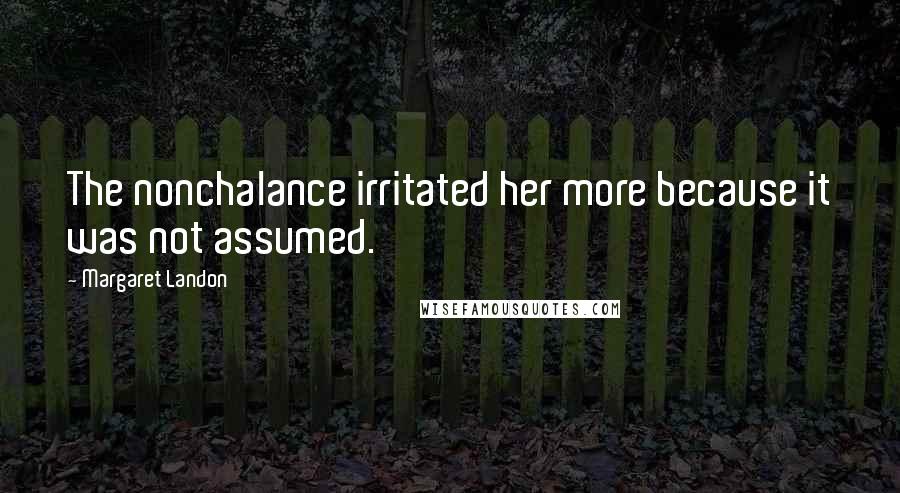 Margaret Landon Quotes: The nonchalance irritated her more because it was not assumed.
