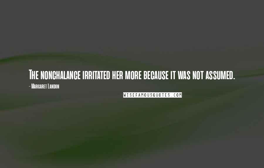 Margaret Landon Quotes: The nonchalance irritated her more because it was not assumed.