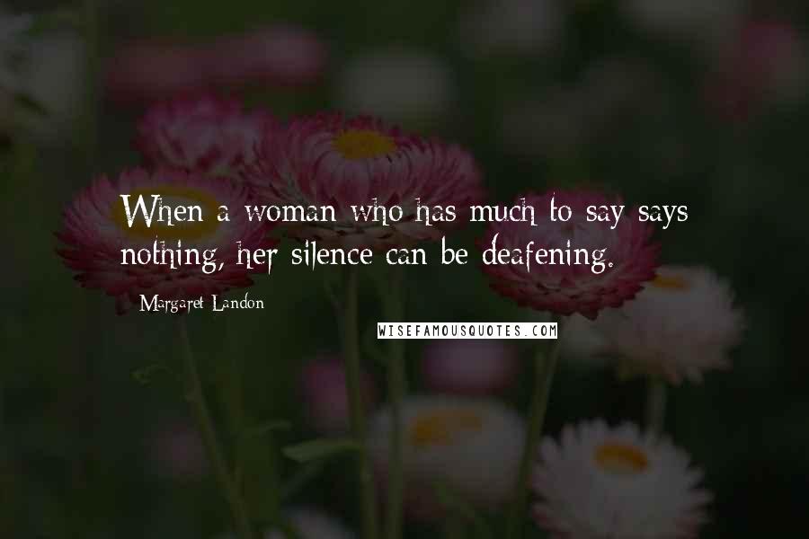 Margaret Landon Quotes: When a woman who has much to say says nothing, her silence can be deafening.