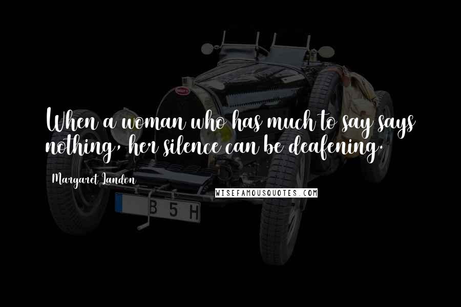 Margaret Landon Quotes: When a woman who has much to say says nothing, her silence can be deafening.