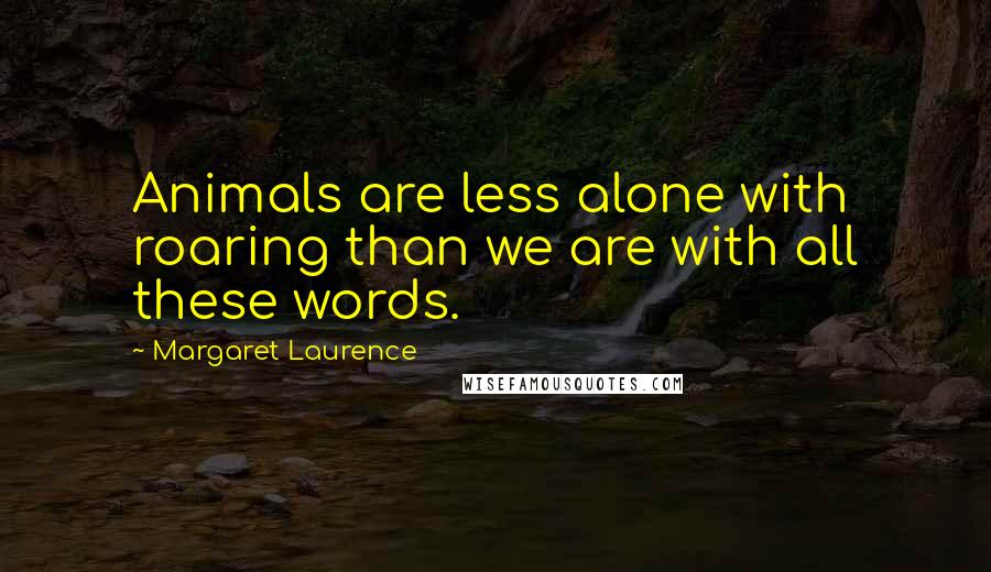 Margaret Laurence Quotes: Animals are less alone with roaring than we are with all these words.