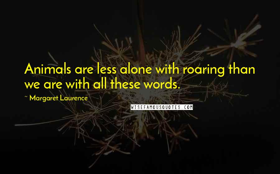 Margaret Laurence Quotes: Animals are less alone with roaring than we are with all these words.