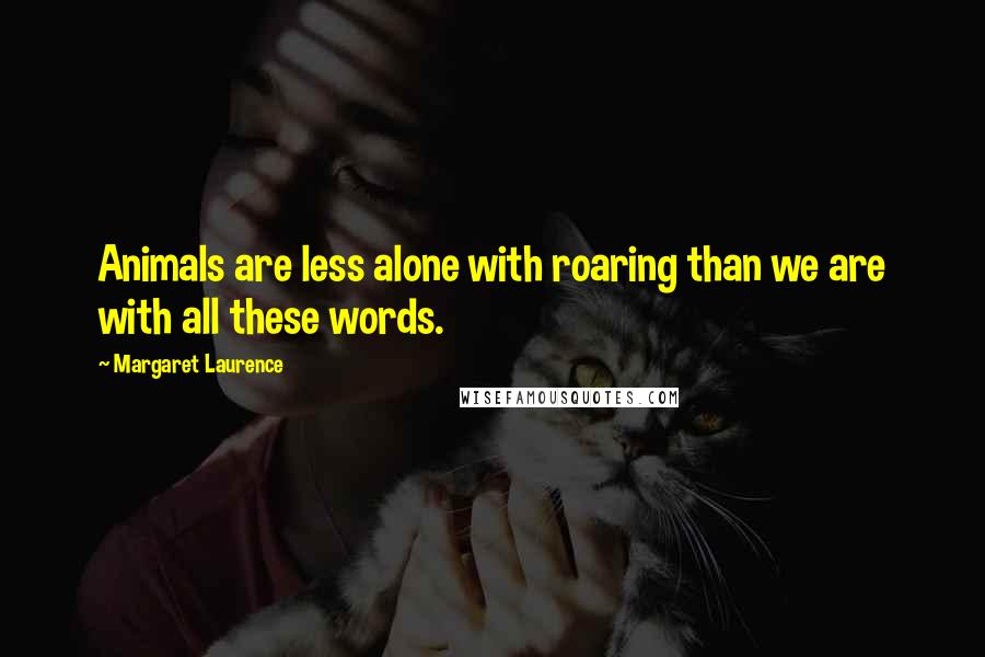 Margaret Laurence Quotes: Animals are less alone with roaring than we are with all these words.