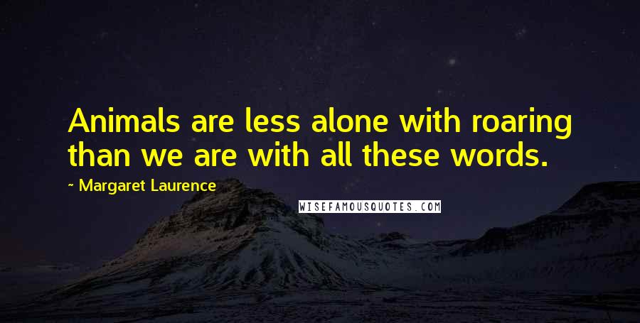 Margaret Laurence Quotes: Animals are less alone with roaring than we are with all these words.