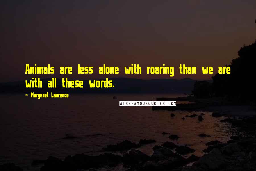 Margaret Laurence Quotes: Animals are less alone with roaring than we are with all these words.