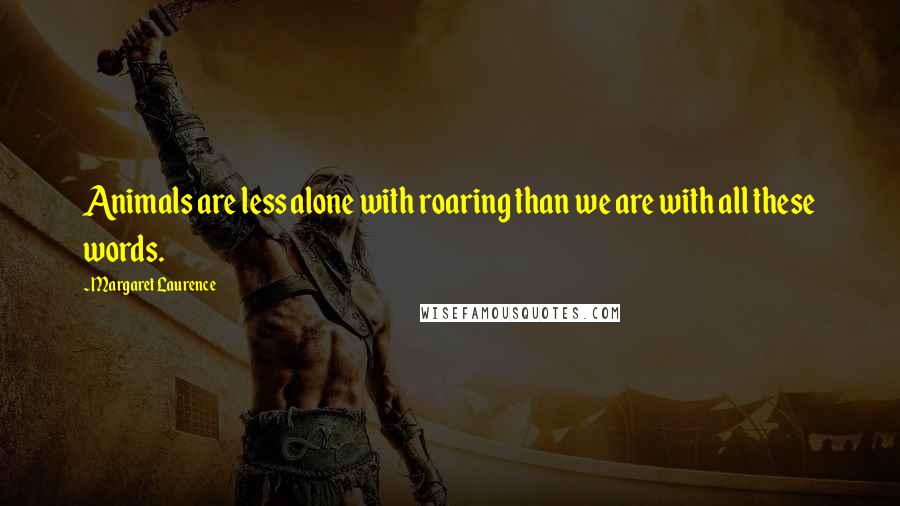 Margaret Laurence Quotes: Animals are less alone with roaring than we are with all these words.