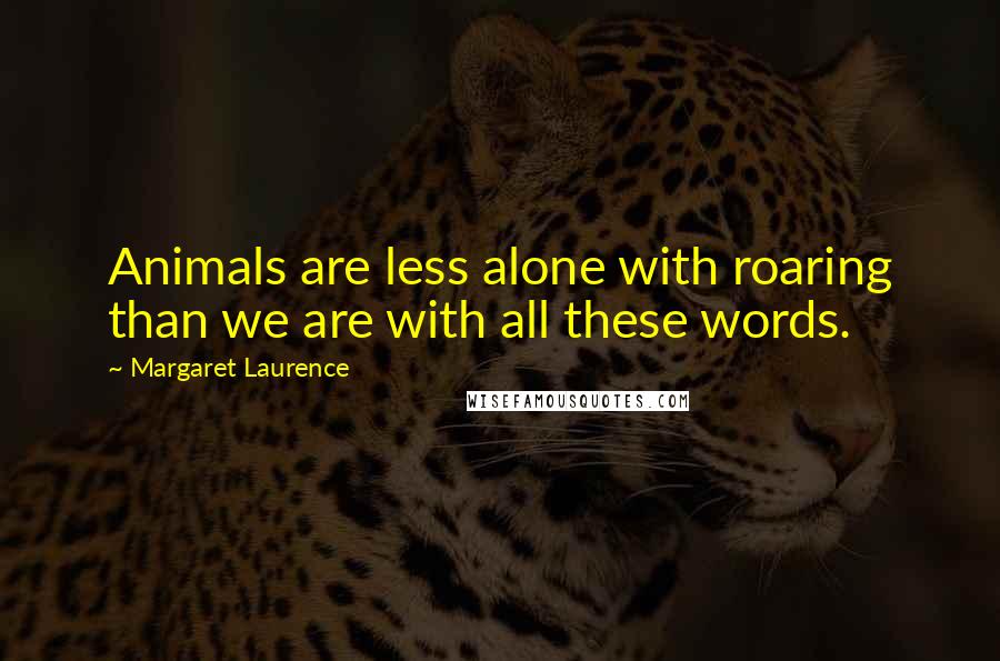 Margaret Laurence Quotes: Animals are less alone with roaring than we are with all these words.