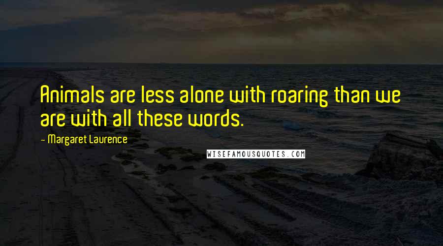 Margaret Laurence Quotes: Animals are less alone with roaring than we are with all these words.