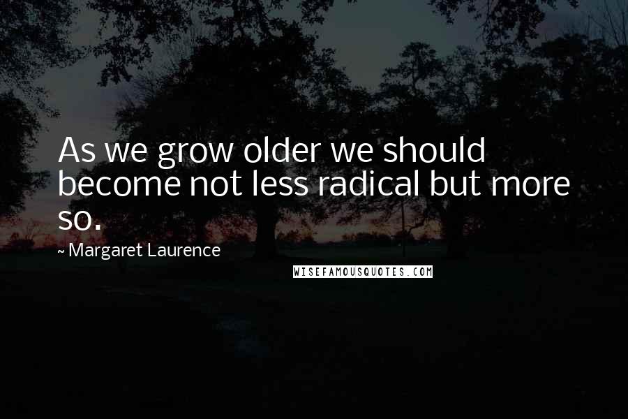 Margaret Laurence Quotes: As we grow older we should become not less radical but more so.