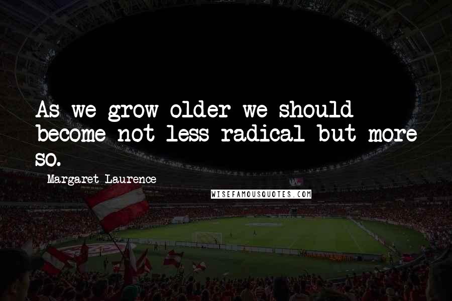Margaret Laurence Quotes: As we grow older we should become not less radical but more so.
