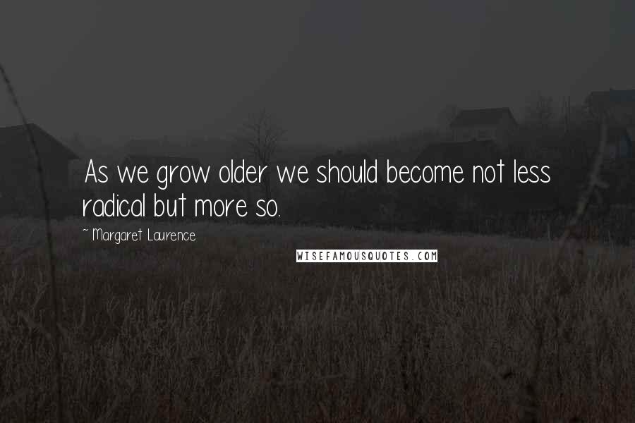 Margaret Laurence Quotes: As we grow older we should become not less radical but more so.