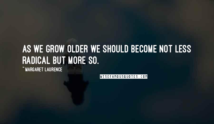 Margaret Laurence Quotes: As we grow older we should become not less radical but more so.