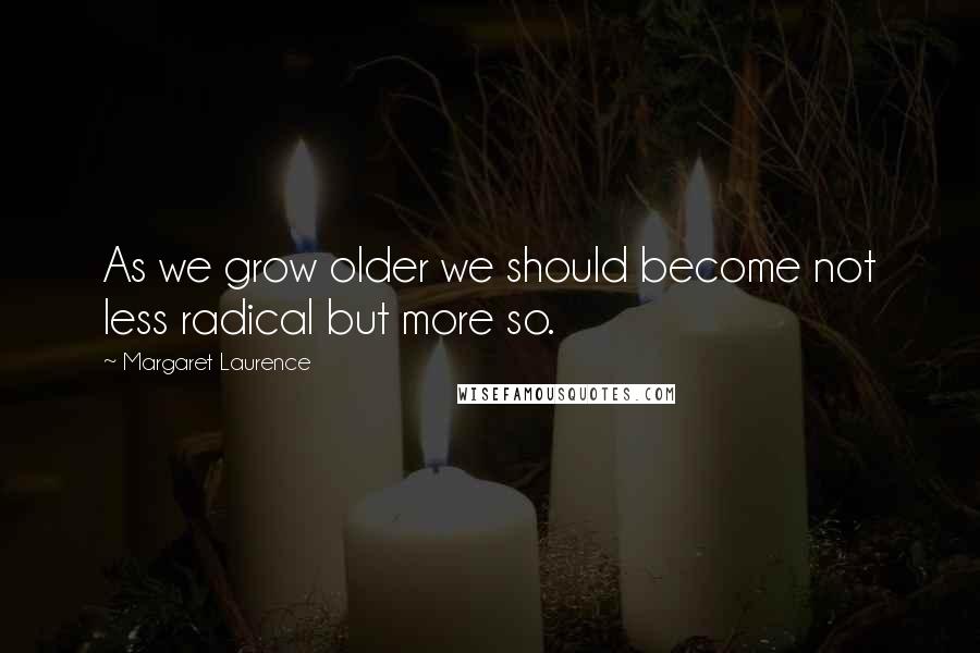 Margaret Laurence Quotes: As we grow older we should become not less radical but more so.