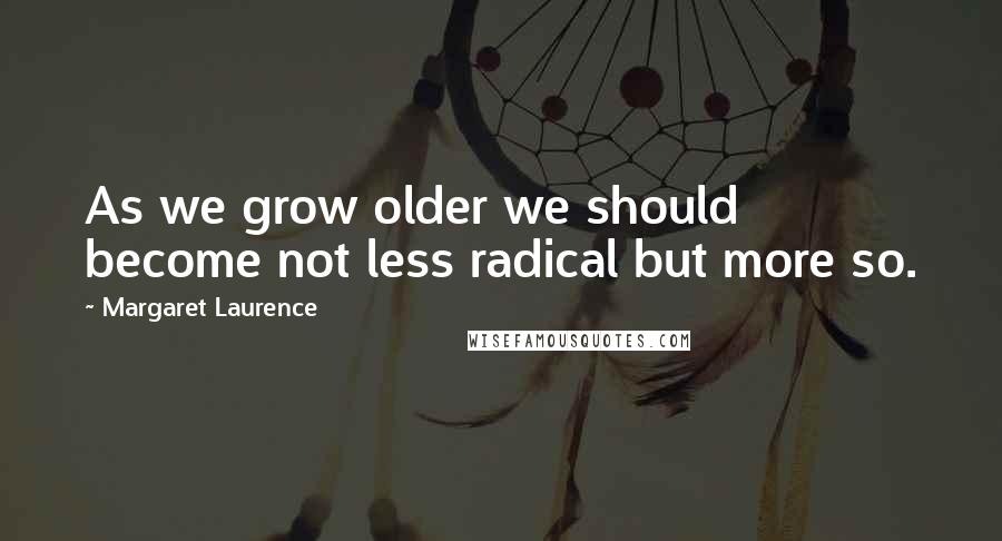 Margaret Laurence Quotes: As we grow older we should become not less radical but more so.