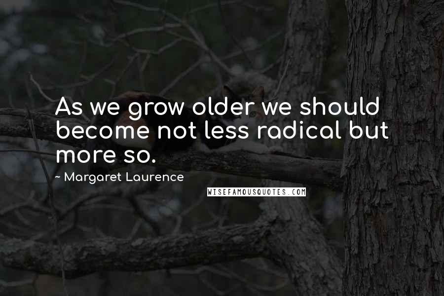 Margaret Laurence Quotes: As we grow older we should become not less radical but more so.