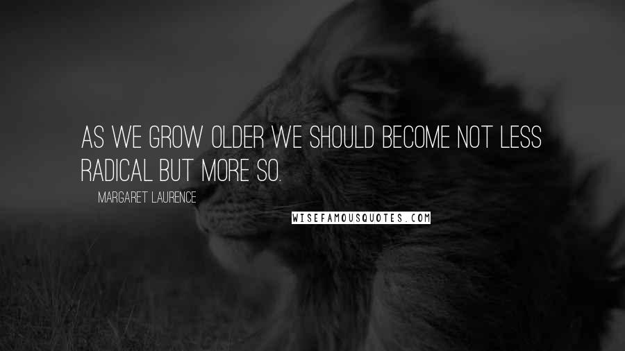 Margaret Laurence Quotes: As we grow older we should become not less radical but more so.