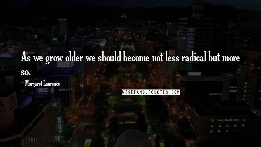 Margaret Laurence Quotes: As we grow older we should become not less radical but more so.