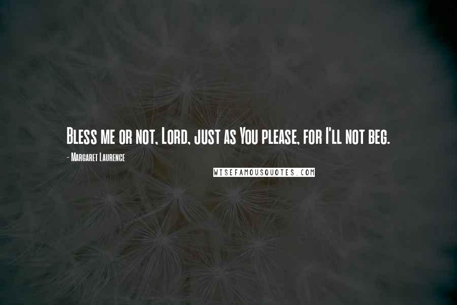 Margaret Laurence Quotes: Bless me or not, Lord, just as You please, for I'll not beg.
