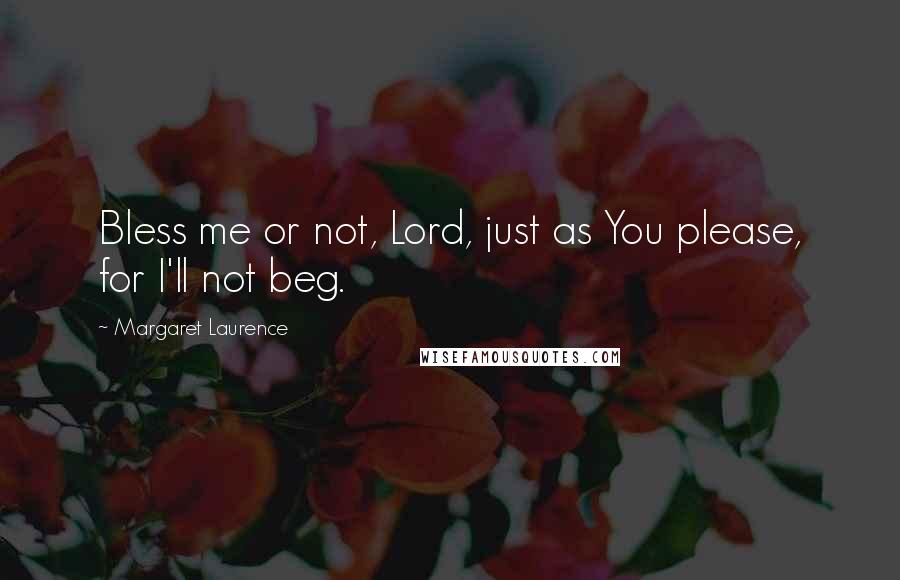 Margaret Laurence Quotes: Bless me or not, Lord, just as You please, for I'll not beg.