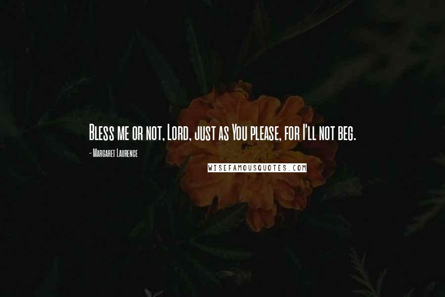 Margaret Laurence Quotes: Bless me or not, Lord, just as You please, for I'll not beg.