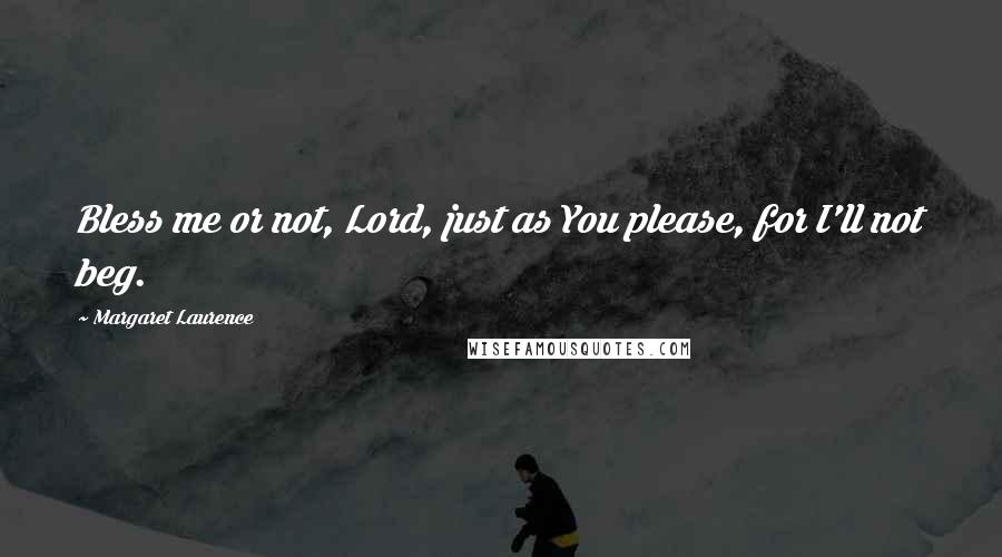 Margaret Laurence Quotes: Bless me or not, Lord, just as You please, for I'll not beg.