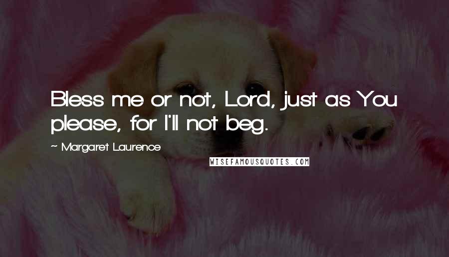 Margaret Laurence Quotes: Bless me or not, Lord, just as You please, for I'll not beg.